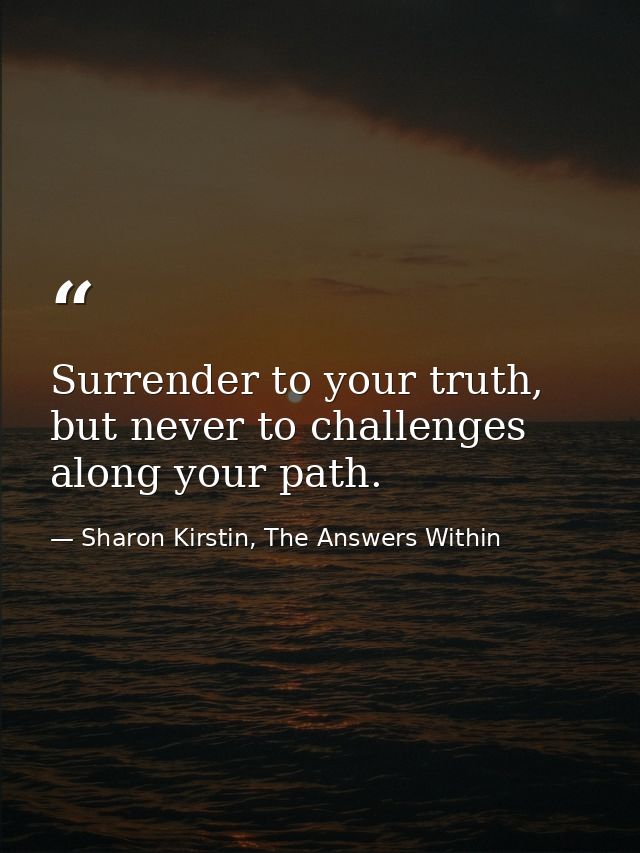 Surrender to your truth, but never to challenges along your path. — Sharon Kirstin, The Answers Within