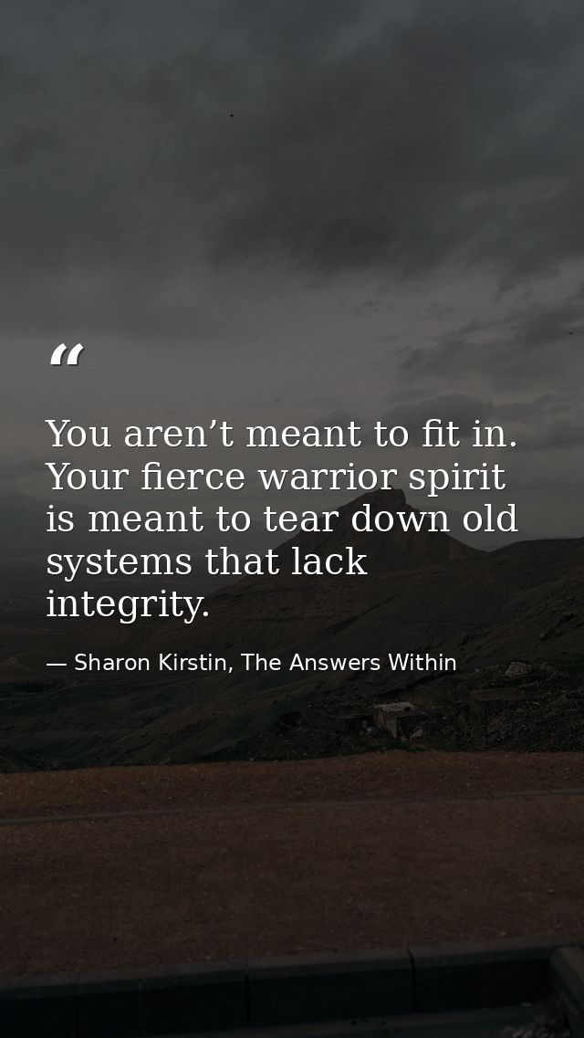 You aren’t meant to fit in. Your fierce warrior spirit is meant to tear down old systems that lack integrity. — Sharon Kirstin, The Answers Within