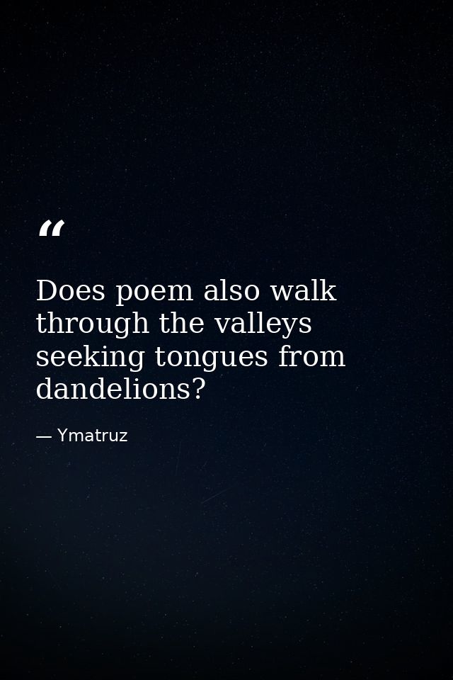 Does poem also walk through the valleys seeking tongues from dandelions? — Ymatruz