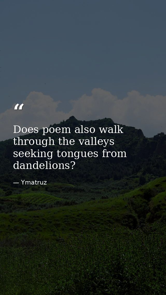 Does poem also walk through the valleys seeking tongues from dandelions? — Ymatruz