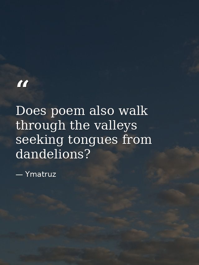 Does poem also walk through the valleys seeking tongues from dandelions? — Ymatruz