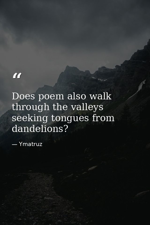 Does poem also walk through the valleys seeking tongues from dandelions? — Ymatruz