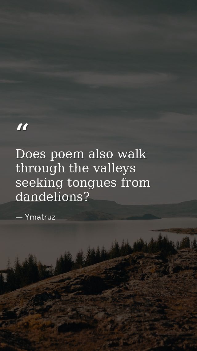 Does poem also walk through the valleys seeking tongues from dandelions? — Ymatruz
