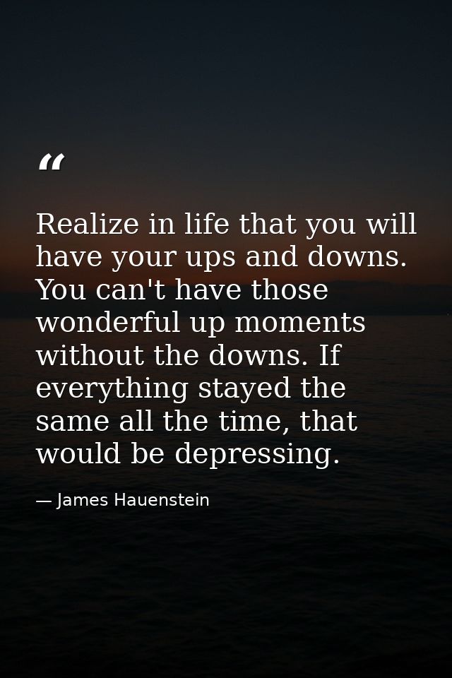 Realize in life that you will have your ups and downs. You can't have those wonderful up moments without the downs. If e — James Hauenstein