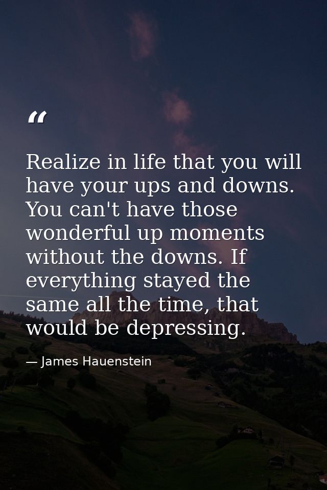 Realize in life that you will have your ups and downs. You can't have those wonderful up moments without the downs. If e — James Hauenstein
