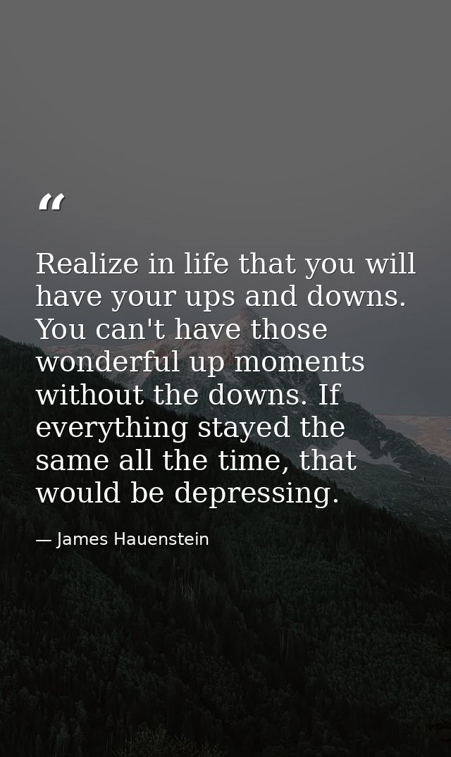 Realize in life that you will have your ups and downs. You can't have those wonderful up moments without the downs. If e — James Hauenstein