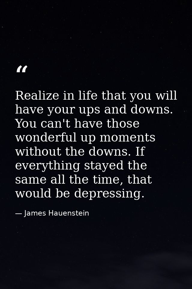 Realize in life that you will have your ups and downs. You can't have those wonderful up moments without the downs. If e — James Hauenstein