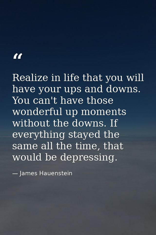 Realize in life that you will have your ups and downs. You can't have those wonderful up moments without the downs. If e — James Hauenstein