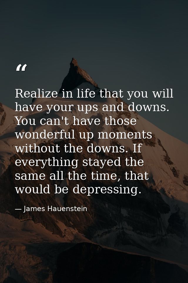 Realize in life that you will have your ups and downs. You can't have those wonderful up moments without the downs. If e — James Hauenstein
