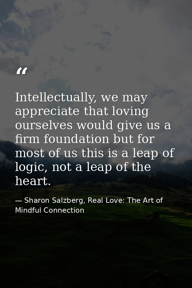 Intellectually, we may appreciate that loving ourselves would give us a firm foundation but for most of us this is a lea — Sharon Salzberg, Real Love: The Art of Mindful Connection