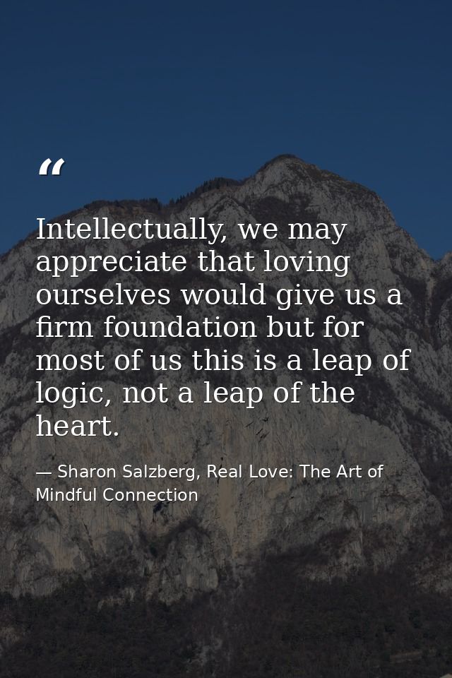 Intellectually, we may appreciate that loving ourselves would give us a firm foundation but for most of us this is a lea — Sharon Salzberg, Real Love: The Art of Mindful Connection