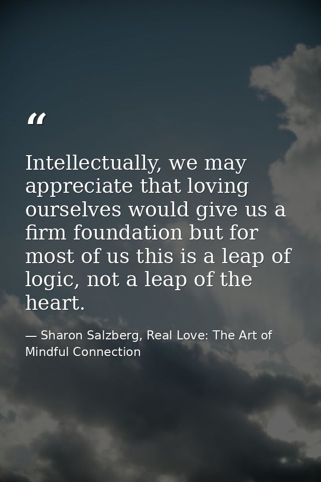 Intellectually, we may appreciate that loving ourselves would give us a firm foundation but for most of us this is a lea — Sharon Salzberg, Real Love: The Art of Mindful Connection