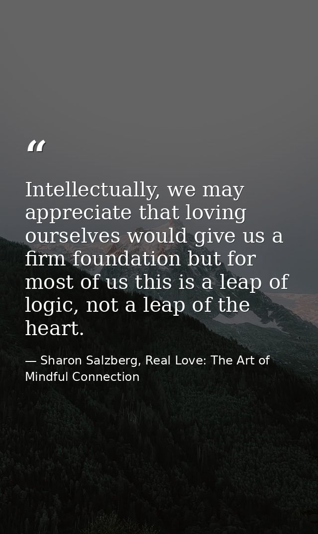 Intellectually, we may appreciate that loving ourselves would give us a firm foundation but for most of us this is a lea — Sharon Salzberg, Real Love: The Art of Mindful Connection
