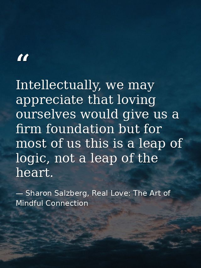Intellectually, we may appreciate that loving ourselves would give us a firm foundation but for most of us this is a lea — Sharon Salzberg, Real Love: The Art of Mindful Connection