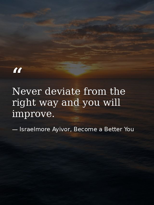 Never deviate from the right way and you will improve. — Israelmore Ayivor, Become a Better You
