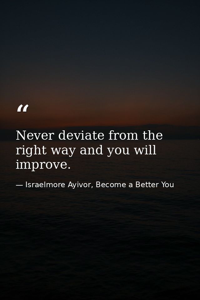 Never deviate from the right way and you will improve. — Israelmore Ayivor, Become a Better You