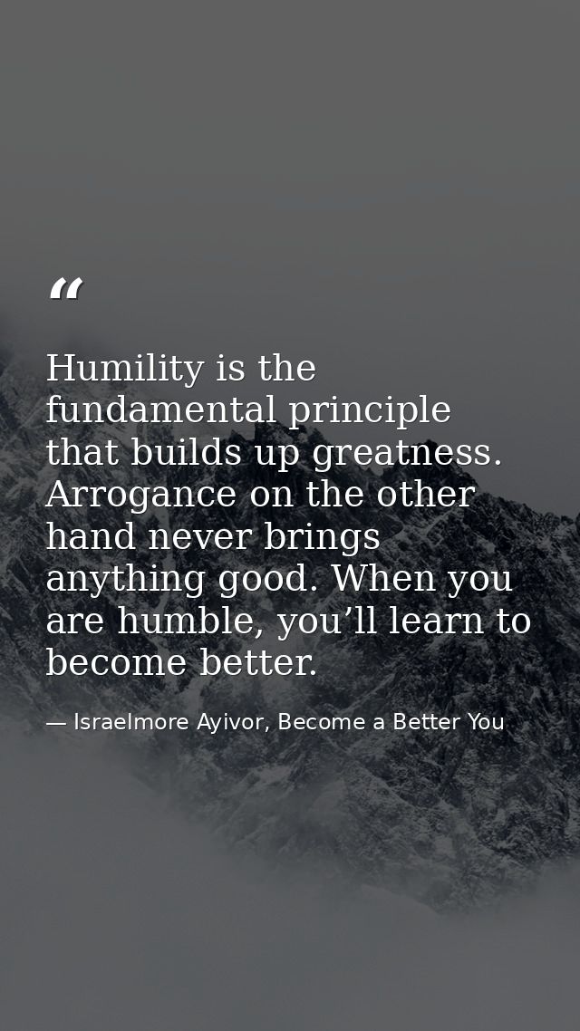 Humility is the fundamental principle that builds up greatness. Arrogance on the other hand never brings anything good.  — Israelmore Ayivor, Become a Better You