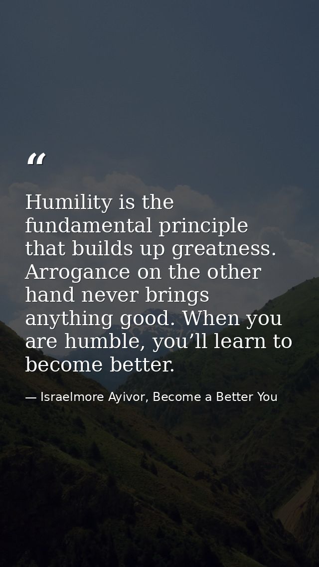 Humility is the fundamental principle that builds up greatness. Arrogance on the other hand never brings anything good.  — Israelmore Ayivor, Become a Better You