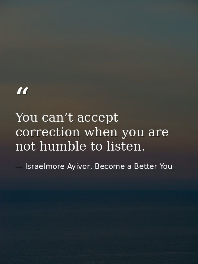 You can’t accept correction when you are not humble to listen. — Israelmore Ayivor, Become a Better You