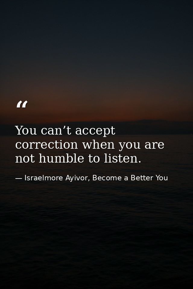 You can’t accept correction when you are not humble to listen. — Israelmore Ayivor, Become a Better You