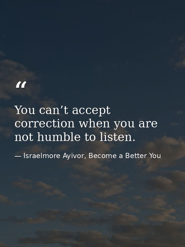 You can’t accept correction when you are not humble to listen. — Israelmore Ayivor, Become a Better You
