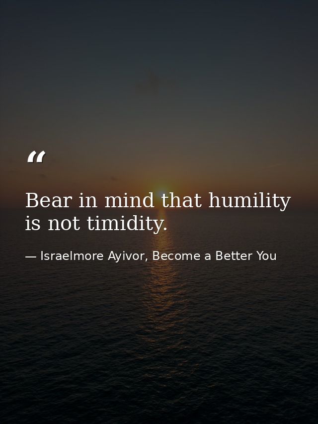 Bear in mind that humility is not timidity. — Israelmore Ayivor, Become a Better You