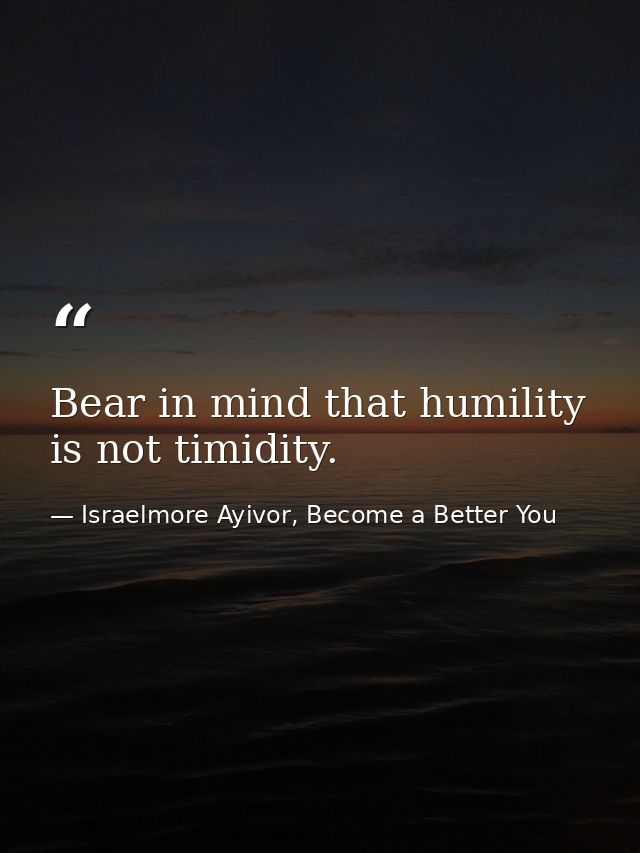 Bear in mind that humility is not timidity. — Israelmore Ayivor, Become a Better You