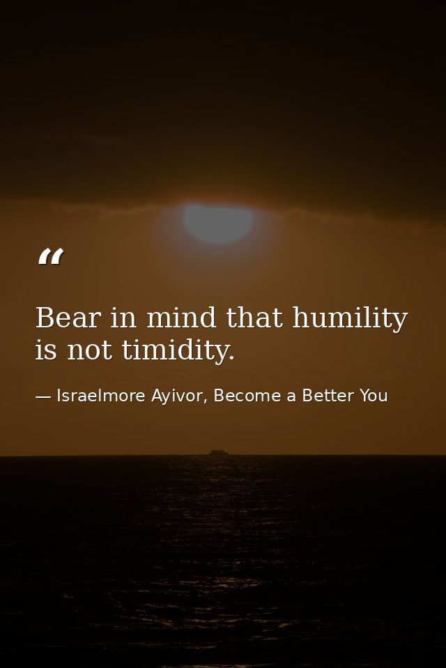 Bear in mind that humility is not timidity. — Israelmore Ayivor, Become a Better You