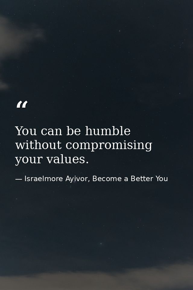 You can be humble without compromising your values. — Israelmore Ayivor, Become a Better You