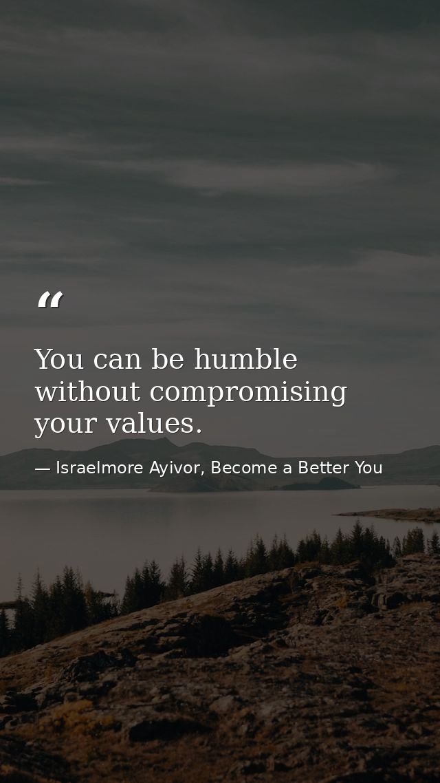 You can be humble without compromising your values. — Israelmore Ayivor, Become a Better You