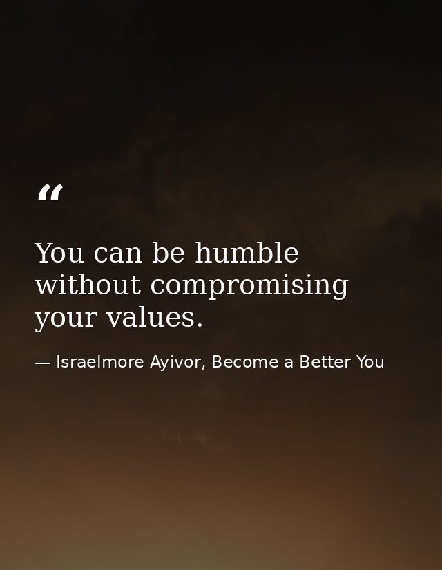 You can be humble without compromising your values. — Israelmore Ayivor, Become a Better You