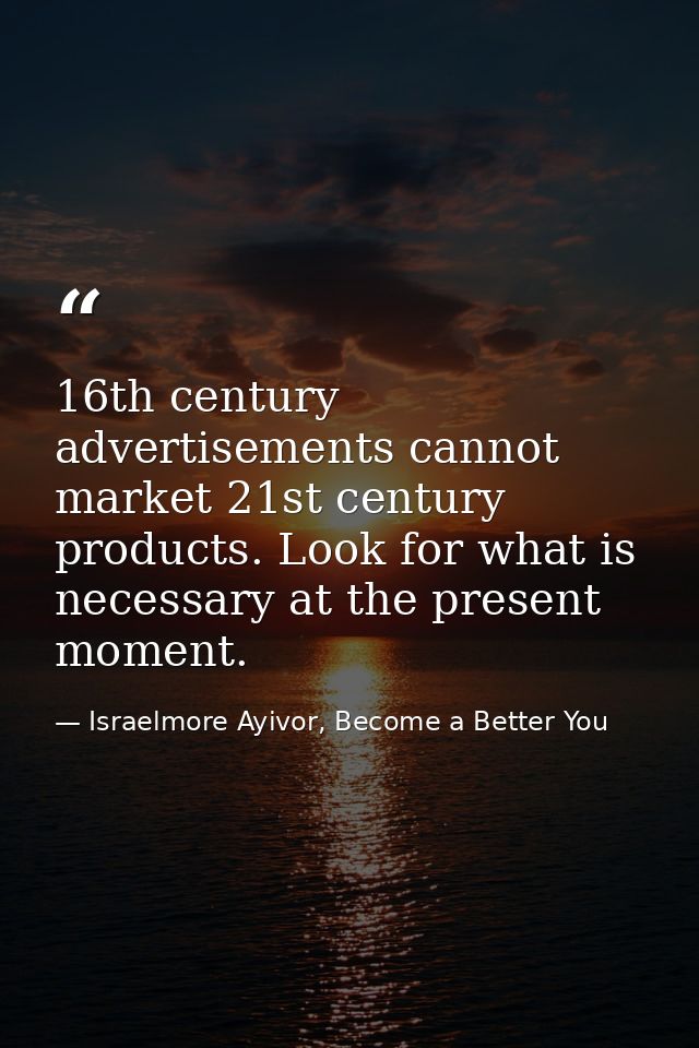 16th century advertisements cannot market 21st century products. Look for what is necessary at the present moment. — Israelmore Ayivor, Become a Better You