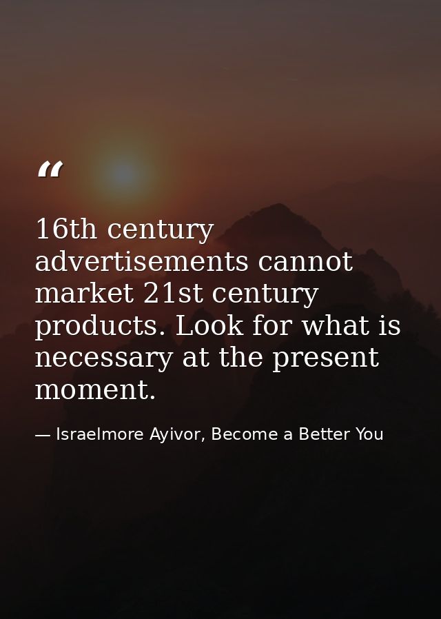 16th century advertisements cannot market 21st century products. Look for what is necessary at the present moment. — Israelmore Ayivor, Become a Better You