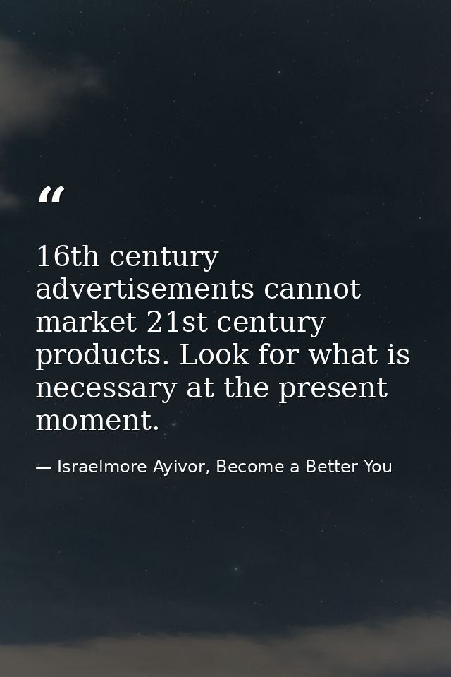16th century advertisements cannot market 21st century products. Look for what is necessary at the present moment. — Israelmore Ayivor, Become a Better You