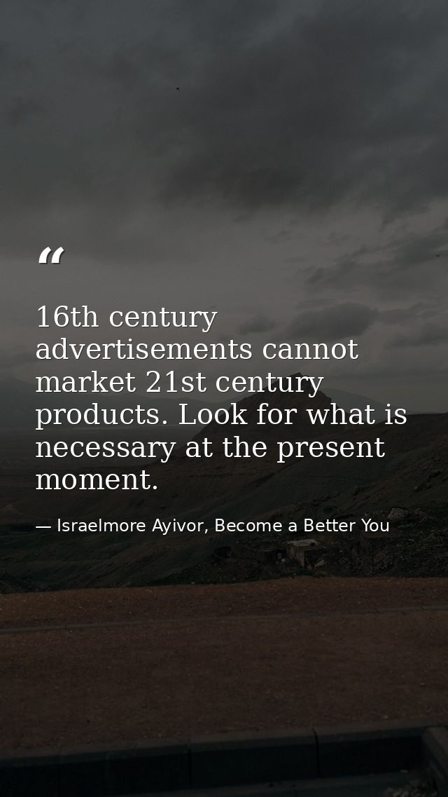 16th century advertisements cannot market 21st century products. Look for what is necessary at the present moment. — Israelmore Ayivor, Become a Better You