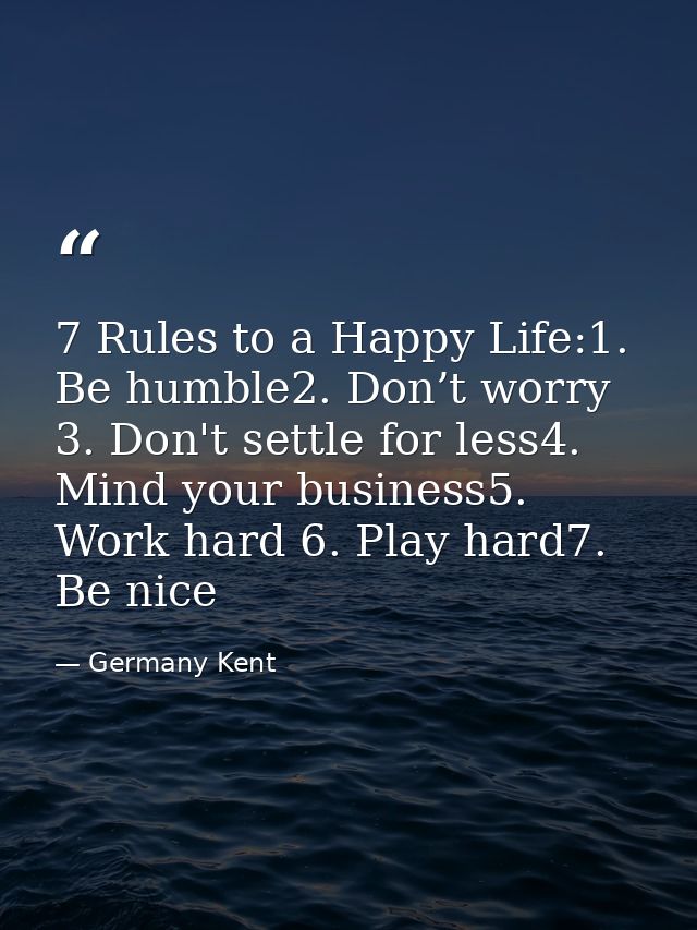 7 Rules to a Happy Life:1. Be humble2. Don’t worry 3. Don't settle for less4. Mind your business5. Work hard 6. Play har — Germany Kent