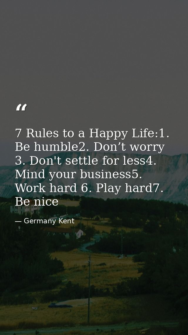 7 Rules to a Happy Life:1. Be humble2. Don’t worry 3. Don't settle for less4. Mind your business5. Work hard 6. Play har — Germany Kent