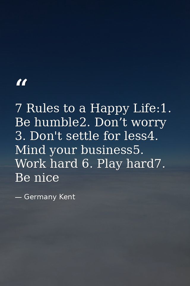 7 Rules to a Happy Life:1. Be humble2. Don’t worry 3. Don't settle for less4. Mind your business5. Work hard 6. Play har — Germany Kent