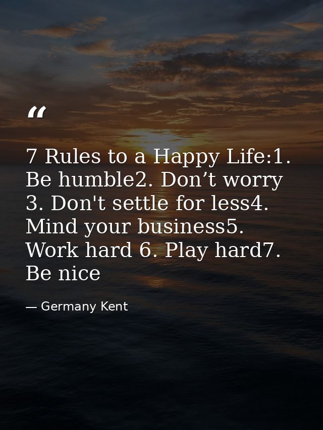 7 Rules to a Happy Life:1. Be humble2. Don’t worry 3. Don't settle for less4. Mind your business5. Work hard 6. Play har — Germany Kent