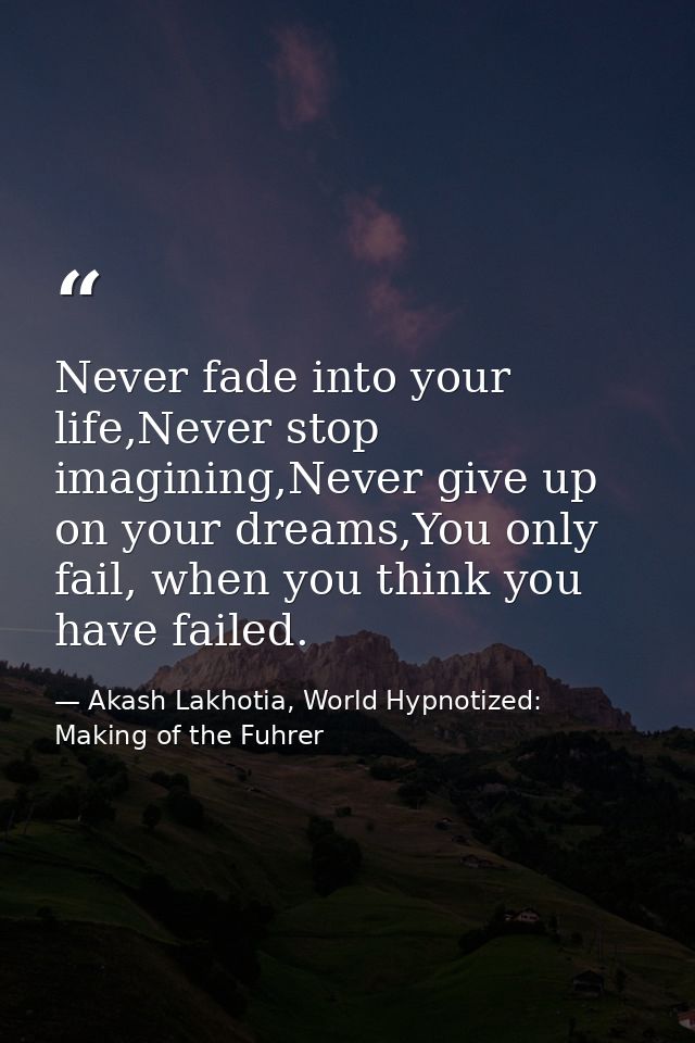 Never fade into your life,Never stop imagining,Never give up on your dreams,You only fail, when you think you have faile — Akash Lakhotia, World Hypnotized: Making of the Fuhrer
