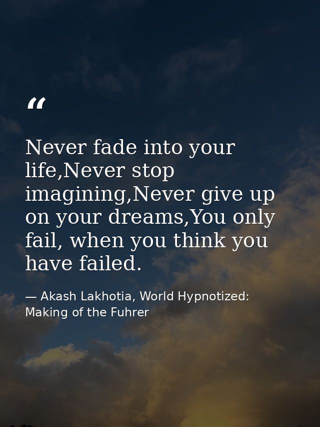 Never fade into your life,Never stop imagining,Never give up on your dreams,You only fail, when you think you have faile — Akash Lakhotia, World Hypnotized: Making of the Fuhrer