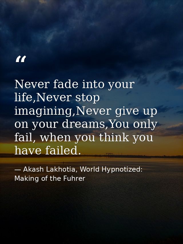 Never fade into your life,Never stop imagining,Never give up on your dreams,You only fail, when you think you have faile — Akash Lakhotia, World Hypnotized: Making of the Fuhrer