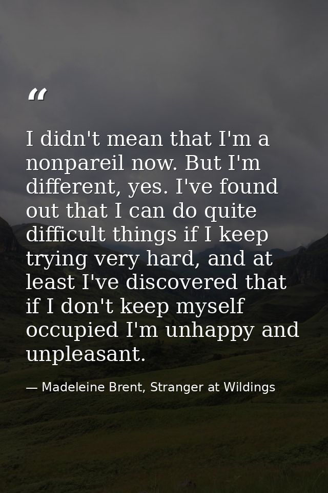 I didn't mean that I'm a nonpareil now. But I'm different, yes. I've found out that I can do quite difficult things if I — Madeleine Brent, Stranger at Wildings