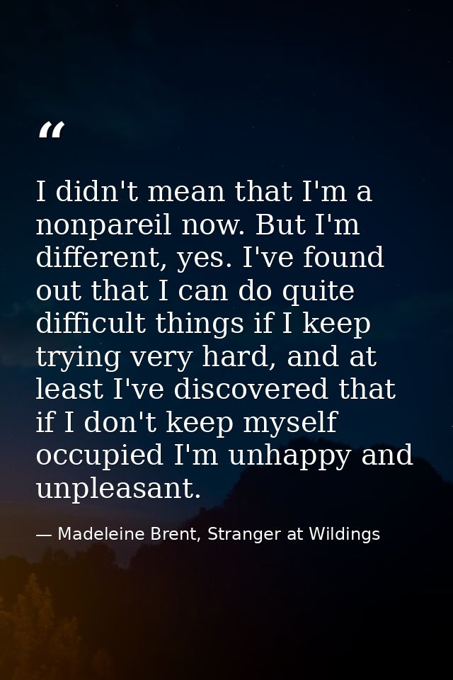 I didn't mean that I'm a nonpareil now. But I'm different, yes. I've found out that I can do quite difficult things if I — Madeleine Brent, Stranger at Wildings