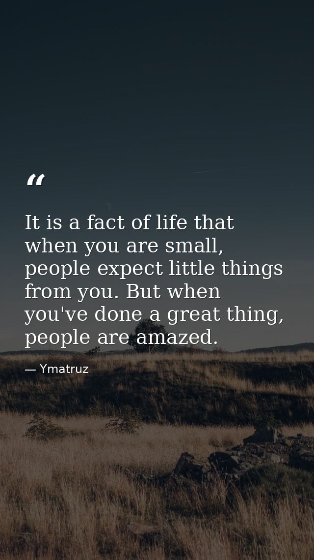It is a fact of life that when you are small, people expect little things from you. But when you've done a great thing,  — Ymatruz