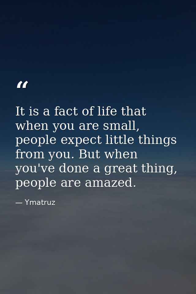 It is a fact of life that when you are small, people expect little things from you. But when you've done a great thing,  — Ymatruz