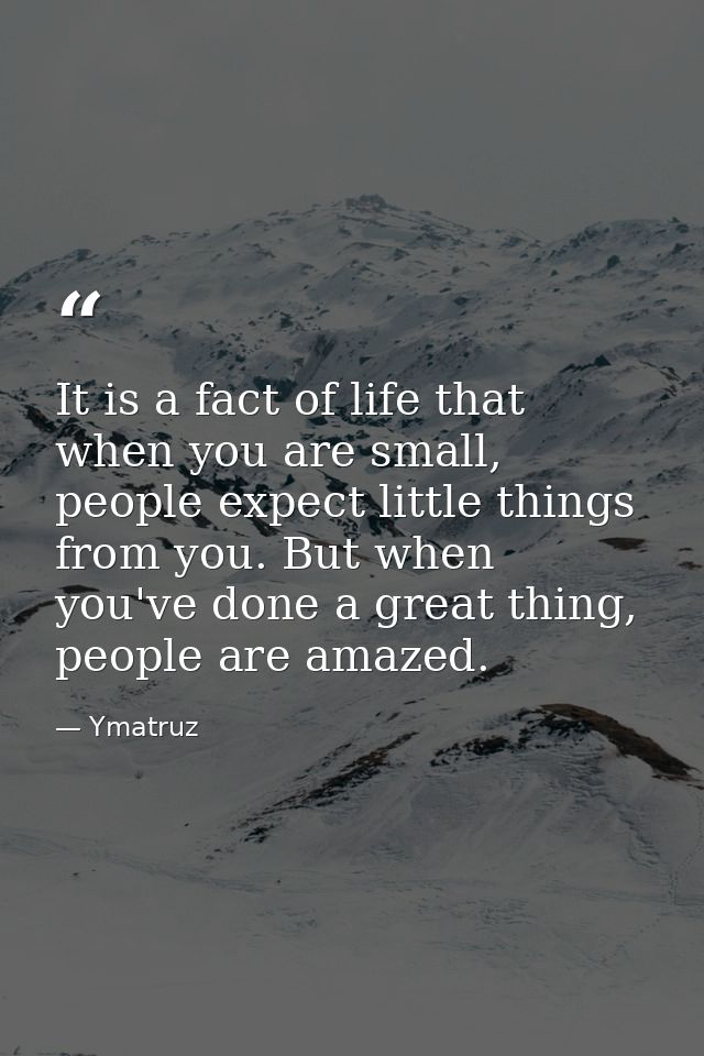 It is a fact of life that when you are small, people expect little things from you. But when you've done a great thing,  — Ymatruz