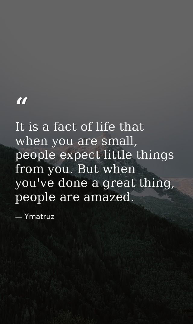 It is a fact of life that when you are small, people expect little things from you. But when you've done a great thing,  — Ymatruz