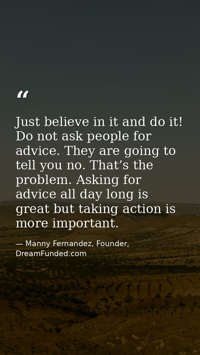 Just believe in it and do it! Do not ask people for advice. They are going to tell you no. That’s the problem. Asking fo — Manny Fernandez, Founder, DreamFunded.com
