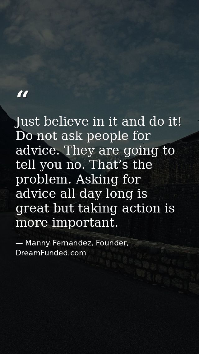 Just believe in it and do it! Do not ask people for advice. They are going to tell you no. That’s the problem. Asking fo — Manny Fernandez, Founder, DreamFunded.com
